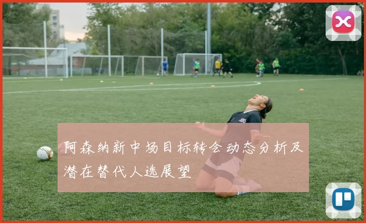 阿森纳新中场目标转会动态分析及潜在替代人选展望