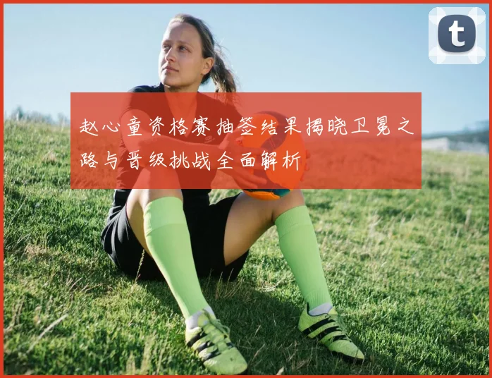 赵心童资格赛抽签结果揭晓卫冕之路与晋级挑战全面解析