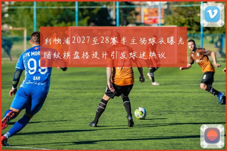 利物浦2027至28赛季主场球衣曝光暗纹棋盘格设计引发球迷热议