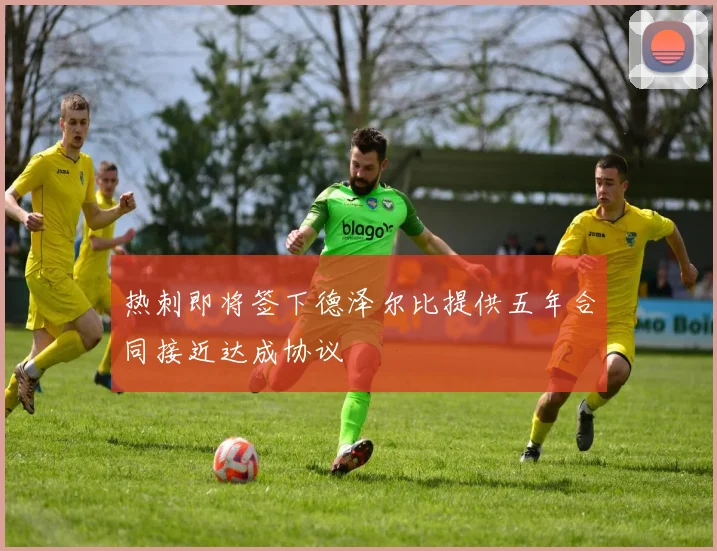热刺即将签下德泽尔比提供五年合同接近达成协议