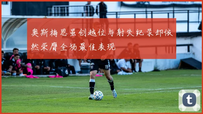 奥斯梅恩虽创越位与射失纪录却依然荣膺全场最佳表现