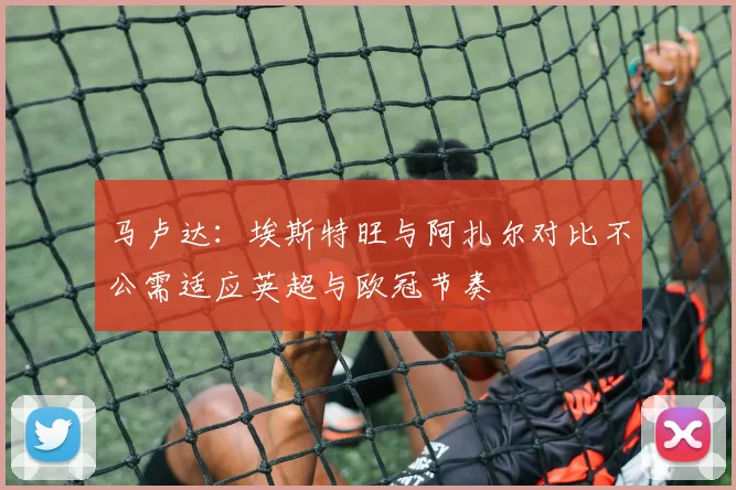 马卢达：埃斯特旺与阿扎尔对比不公需适应英超与欧冠节奏