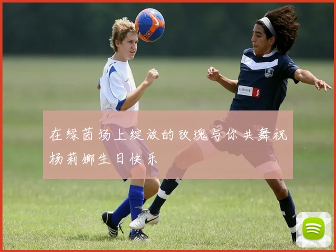 在绿茵场上绽放的玫瑰与你共舞祝杨莉娜生日快乐