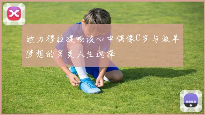 迪力穆拉提畅谈心中偶像C罗与放羊梦想的另类人生选择
