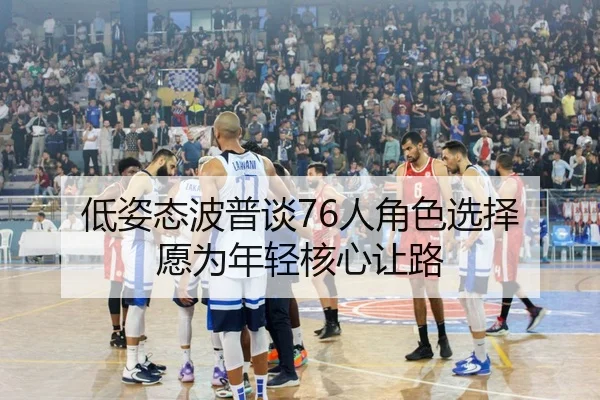 低姿态波普谈76人角色选择 愿为年轻核心让路