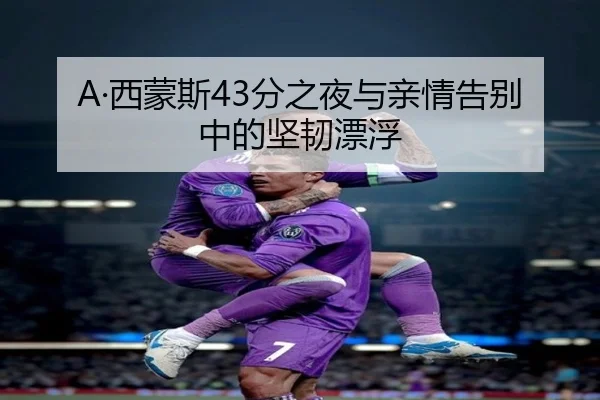 A·西蒙斯43分之夜与亲情告别中的坚韧漂浮