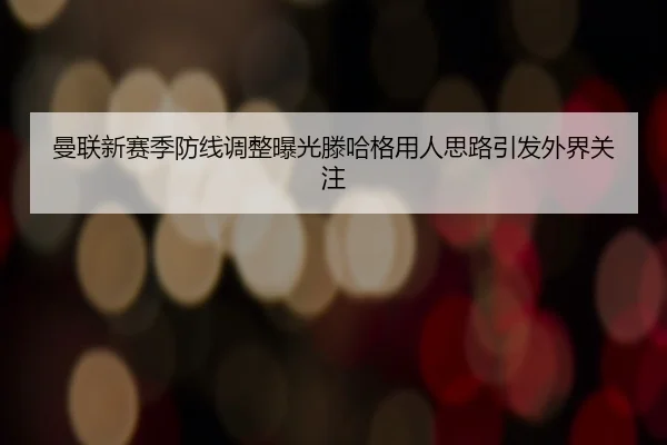 曼联新赛季防线调整曝光滕哈格用人思路引发外界关注