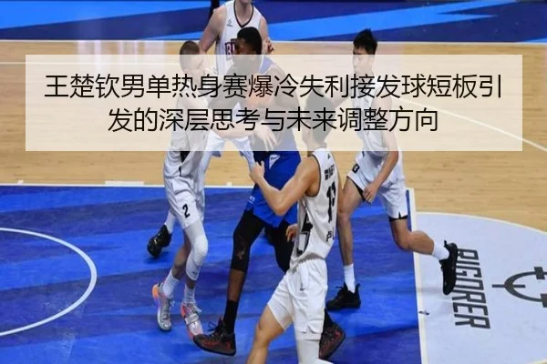 王楚钦男单热身赛爆冷失利接发球短板引发的深层思考与未来调整方向