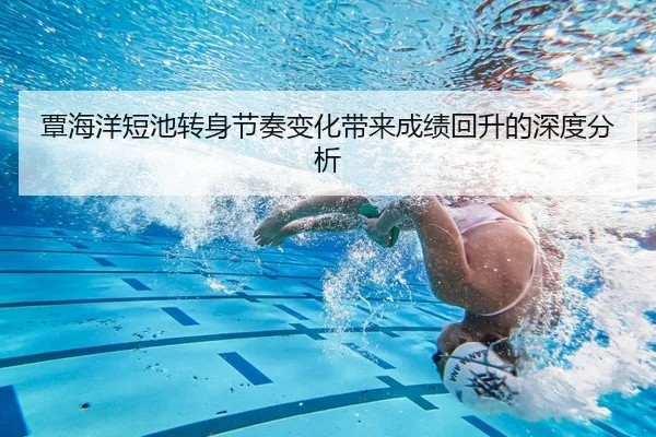 覃海洋短池转身节奏变化带来成绩回升的深度分析